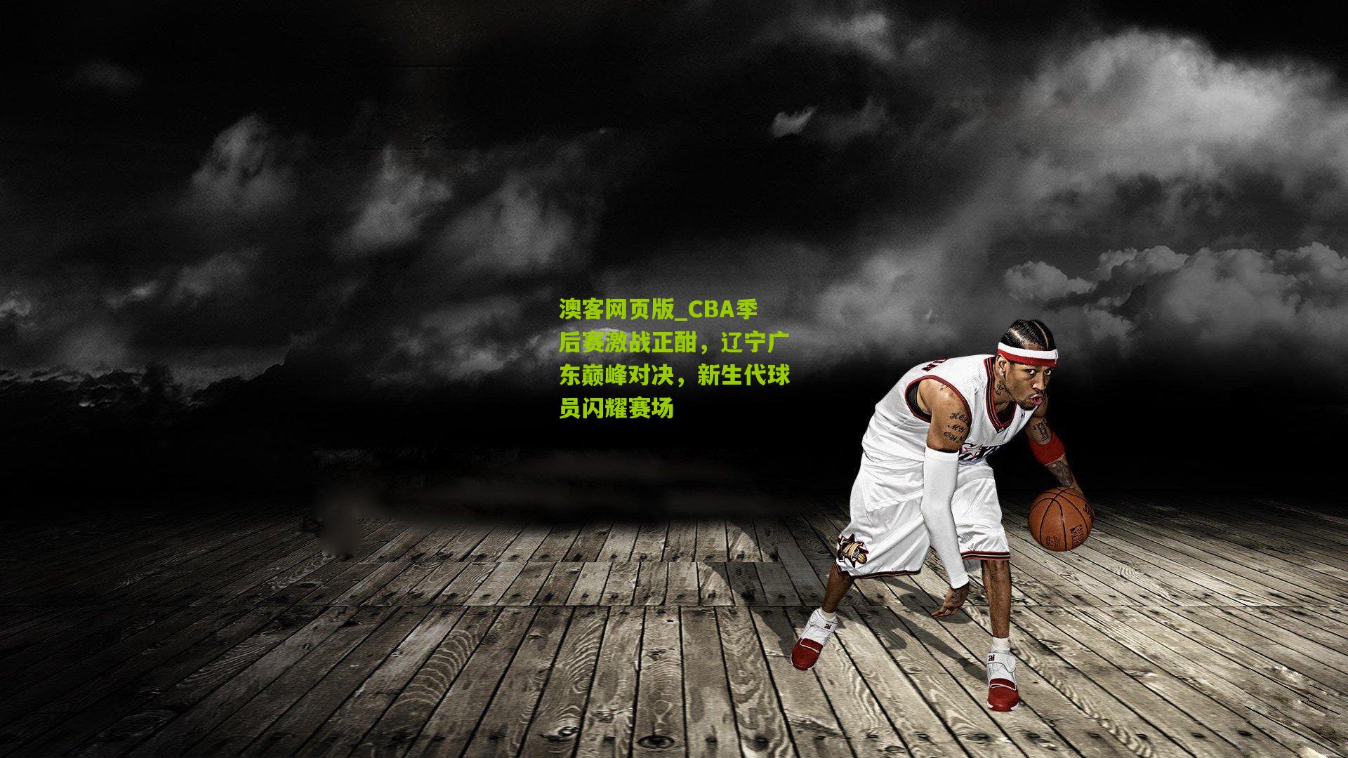 CBA季后赛激战正酣，辽宁广东巅峰对决，新生代球员闪耀赛场